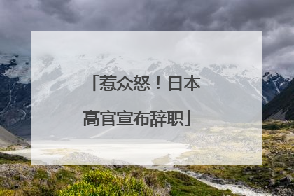 惹众怒！日本高官宣布辞职