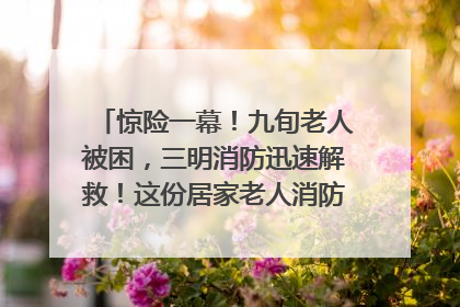 惊险一幕！九旬老人被困，三明消防迅速解救！这份居家老人消防安全指南请立刻收藏