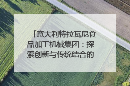 意大利特拉瓦尼食品加工机械集团：探索创新与传统结合的可能性｜西望四川