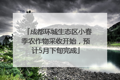 成都环城生态区小春季农作物采收开始，预计5月下旬完成
