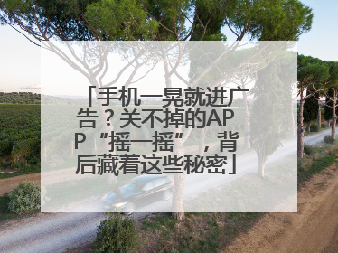 手机一晃就进广告？关不掉的APP“摇一摇”，背后藏着这些秘密
