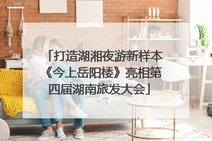 打造湖湘夜游新样本《今上岳阳楼》亮相第四届湖南旅发大会
