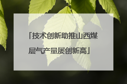 技术创新助推山西煤层气产量屡创新高