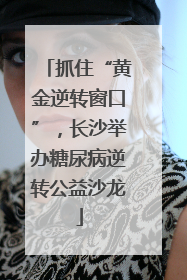 抓住“黄金逆转窗口”，长沙举办糖尿病逆转公益沙龙