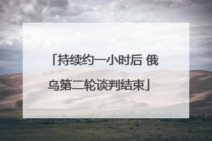 持续约一小时后 俄乌第二轮谈判结束