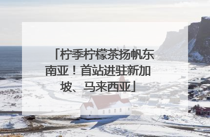 柠季柠檬茶扬帆东南亚！首站进驻新加坡、马来西亚