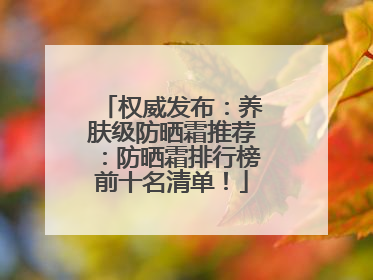 权威发布：养肤级防晒霜推荐：防晒霜排行榜前十名清单！