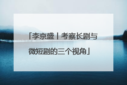 李京盛丨考察长剧与微短剧的三个视角