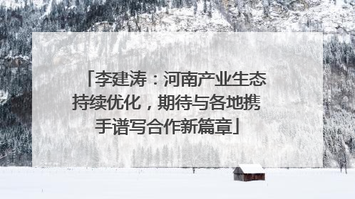 李建涛：河南产业生态持续优化，期待与各地携手谱写合作新篇章