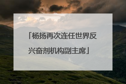 杨扬再次连任世界反兴奋剂机构副主席