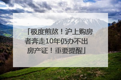 极度煎熬！沪上购房者奔走10年仍办不出房产证！重要提醒
