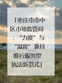 枣庄市市中区市场监管局：“力度”与“温度”兼具 推行服务型执法新范式