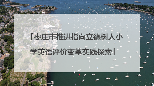 枣庄市推进指向立德树人小学英语评价变革实践探索
