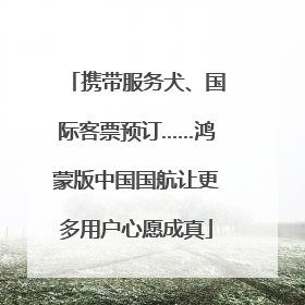 携带服务犬、国际客票预订……鸿蒙版中国国航让更多用户心愿成真