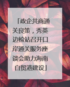 政企共商通关良策，秀英边检站召开口岸通关服务座谈会助力海南自贸港建设