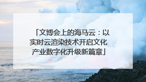 文博会上的海马云：以实时云渲染技术开启文化产业数字化升级新篇章