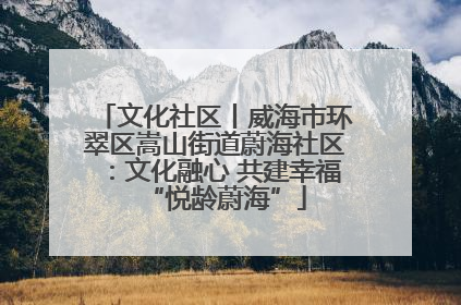 文化社区丨威海市环翠区嵩山街道蔚海社区：文化融心 共建幸福“悦龄蔚海”