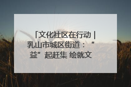 文化社区在行动｜乳山市城区街道：“益”起赶集 绘就文化社区新图景