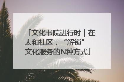 文化书院进行时｜在太和社区，“解锁” 文化服务的N种方式
