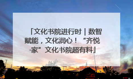 文化书院进行时｜数智赋能，文化润心！“齐悦·家”文化书院超有料