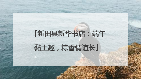 新田县新华书店：端午黏土趣，粽香情谊长