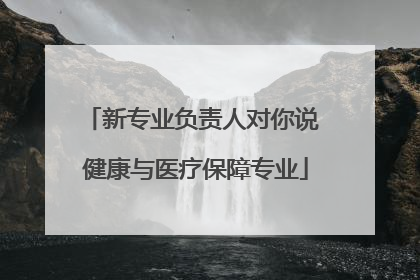 新专业负责人对你说 健康与医疗保障专业