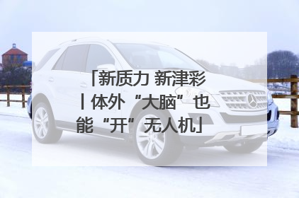 新质力 新津彩丨体外“大脑”也能“开”无人机