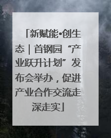 新赋能•创生态｜首钢园“产业跃升计划”发布会举办，促进产业合作交流走深走实