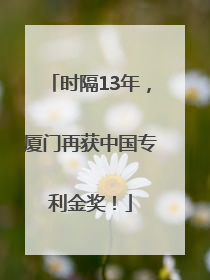 时隔13年，厦门再获中国专利金奖！