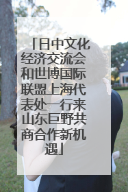 日中文化经济交流会和世博国际联盟上海代表处一行来山东巨野共商合作新机遇