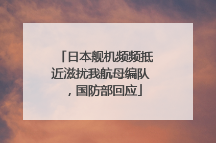 日本舰机频频抵近滋扰我航母编队，国防部回应