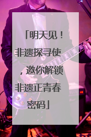 明天见！非遗探寻使，邀你解锁非遗正青春密码