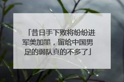 昔日手下败将纷纷进军美加墨，留给中国男足的弱队真的不多了
