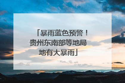 暴雨蓝色预警！贵州东南部等地局地有大暴雨