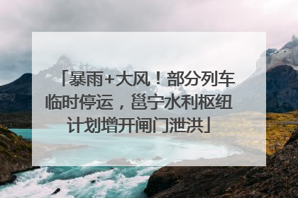 暴雨+大风！部分列车临时停运，邕宁水利枢纽计划增开闸门泄洪