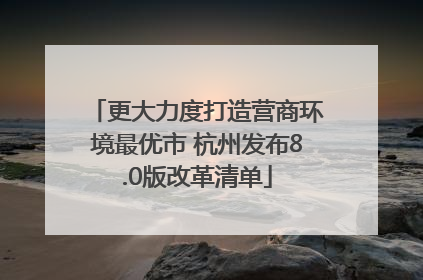 更大力度打造营商环境最优市 杭州发布8.0版改革清单