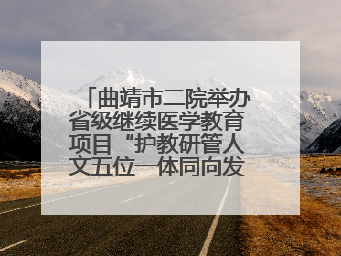 曲靖市二院举办省级继续医学教育项目“护教研管人文五位一体同向发力，助力提升护理效能学习班”
