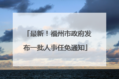 最新！福州市政府发布一批人事任免通知