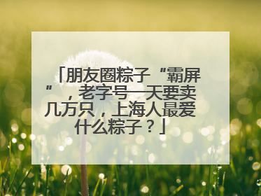 朋友圈粽子“霸屏”，老字号一天要卖几万只，上海人最爱什么粽子？