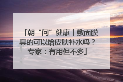 朝“问”健康丨敷面膜真的可以给皮肤补水吗？专家：有用但不多