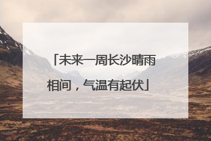 未来一周长沙晴雨相间，气温有起伏