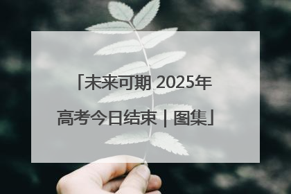 未来可期 2025年高考今日结束｜图集