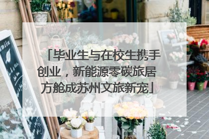 毕业生与在校生携手创业，新能源零碳旅居方舱成苏州文旅新宠