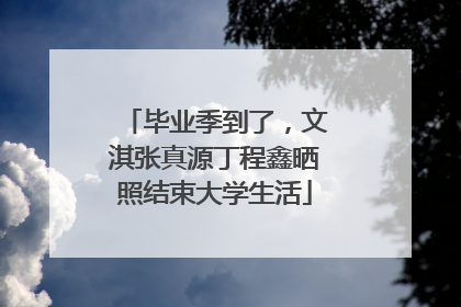 毕业季到了，文淇张真源丁程鑫晒照结束大学生活