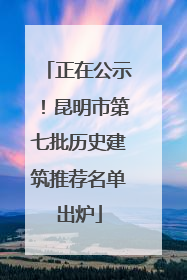 正在公示！昆明市第七批历史建筑推荐名单出炉