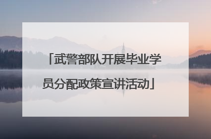 武警部队开展毕业学员分配政策宣讲活动