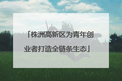 株洲高新区为青年创业者打造全链条生态