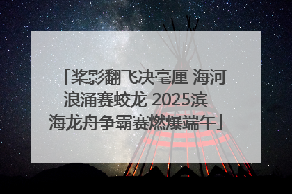 桨影翻飞决毫厘 海河浪涌赛蛟龙 2025滨海龙舟争霸赛燃爆端午