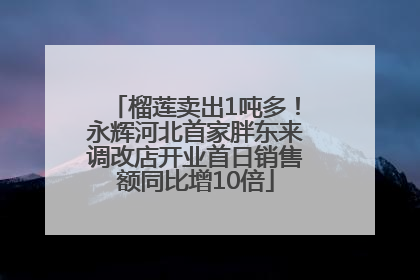 榴莲卖出1吨多！永辉河北首家胖东来调改店开业首日销售额同比增10倍