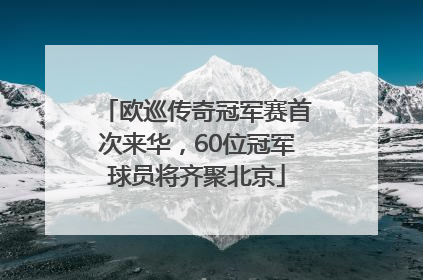 欧巡传奇冠军赛首次来华，60位冠军球员将齐聚北京
